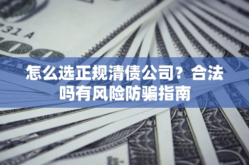 武汉怎么选正规清债公司？合法吗有风险防骗指南