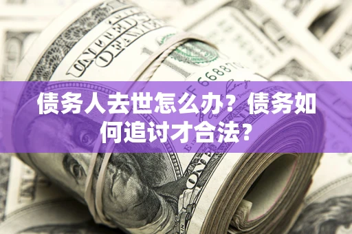 武汉债务人去世怎么办？债务如何追讨才合法？