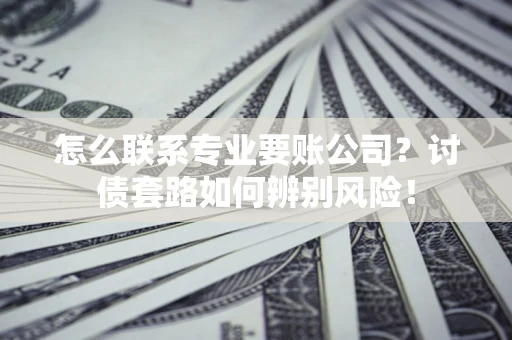 武汉怎么联系专业要账公司？讨债套路如何辨别风险！