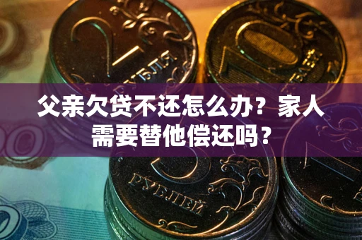 武汉父亲欠贷不还怎么办？家人需要替他偿还吗？