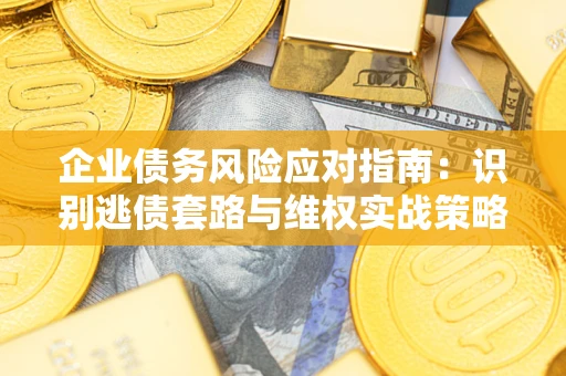 武汉企业债务风险应对指南：识别逃债套路与维权实战策略