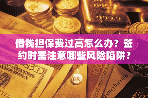 武汉借钱担保费过高怎么办？签约时需注意哪些风险陷阱？