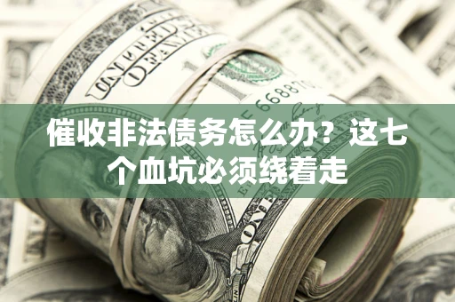 武汉催收非法债务怎么办？这七个血坑必须绕着走