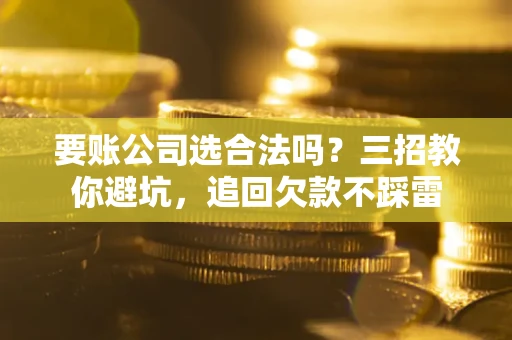 武汉要账公司选合法吗？三招教你避坑，追回欠款不踩雷
