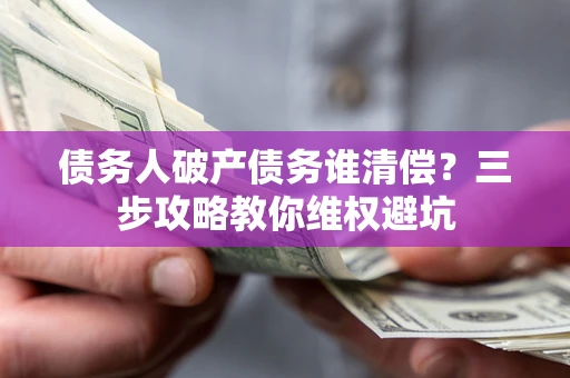 武汉债务人破产债务谁清偿?三步攻略教你维权避坑 武汉债务人破产债务谁清偿?三步攻略教你维权避坑