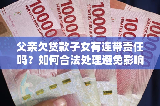 武汉父亲欠贷款子女有连带责任吗？如何合法处理避免影响？