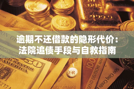 武汉逾期不还借款的隐形代价：法院追债手段与自救指南