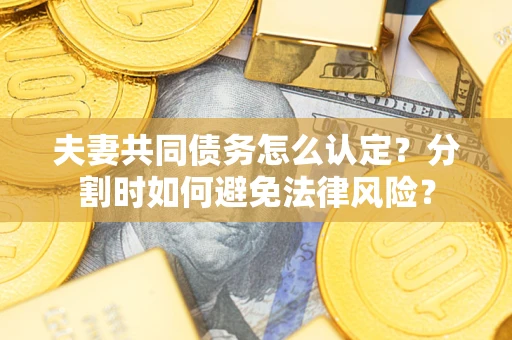 武汉夫妻共同债务怎么认定？分割时如何避免法律风险？