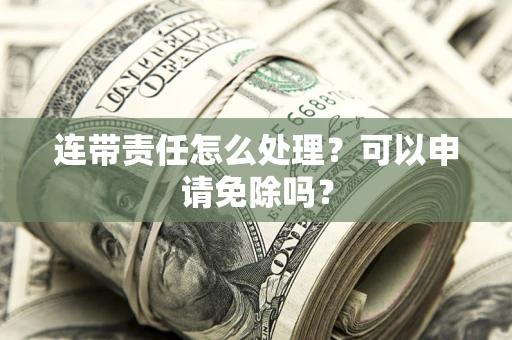 武汉连带责任怎么处理？可以申请免除吗？