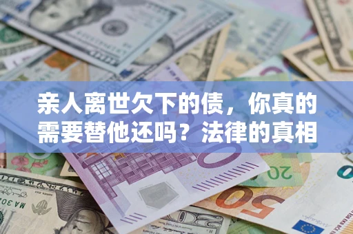 武汉亲人离世欠下的债，你真的需要替他还吗？法律的真相或许与你想的不一样