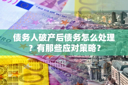 武汉债务人破产后债务怎么处理？有那些应对策略？